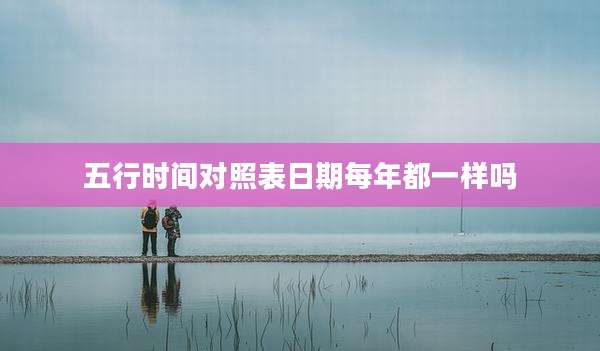 五行时间对照表日期每年都一样吗