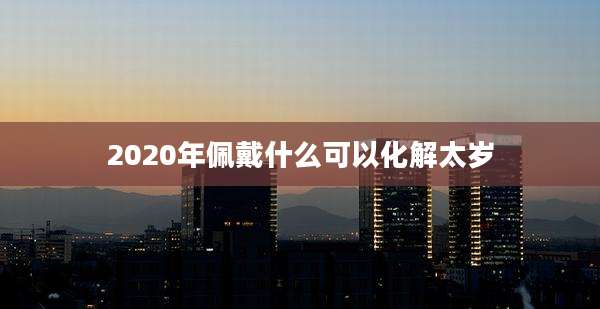 2020年佩戴什么可以化解太岁