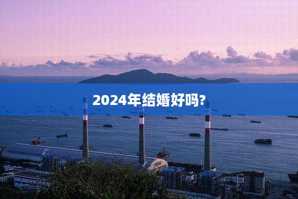 2024年结婚好吗?