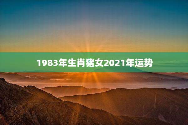 1983年生肖猪女2021年运势