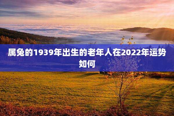 属兔的1939年出生的老年人在2022年运势如何