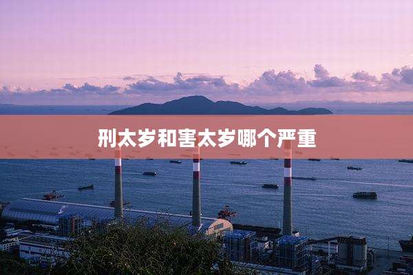 刑太岁和害太岁哪个严重
