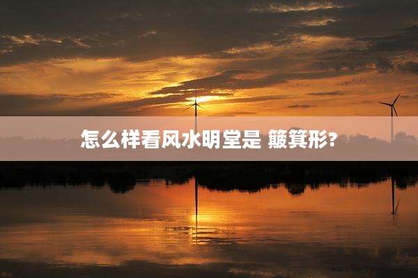怎么样看风水明堂是 簸箕形?