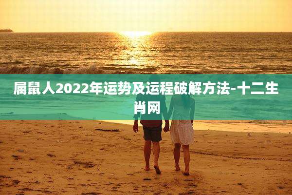 属鼠人2022年运势及运程破解方法-十二生肖网