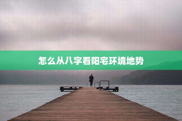 怎么从八字看阳宅环境地势