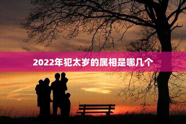 2022年犯太岁的属相是哪几个
