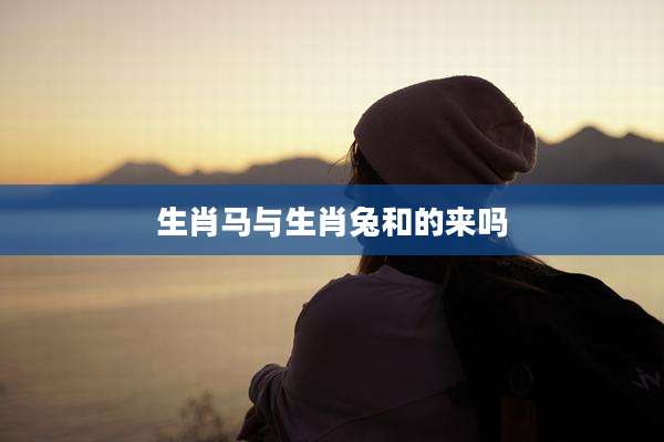 生肖马与生肖兔和的来吗