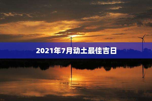 2021年7月动土最佳吉日
