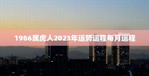 1986属虎人2023年运势运程每月运程