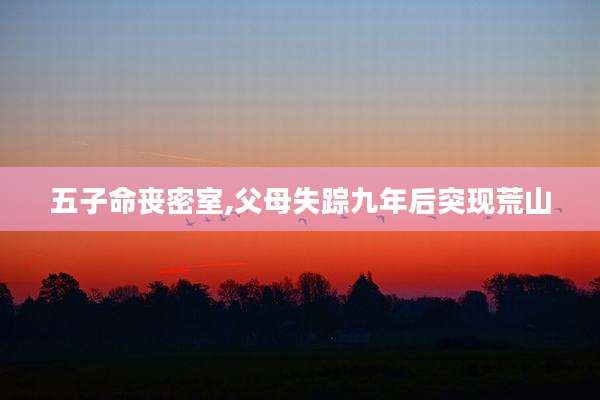 五子命丧密室,父母失踪九年后突现荒山