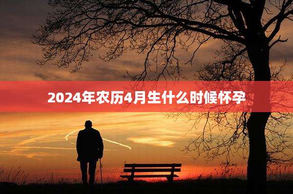 2024年农历4月生什么时候怀孕