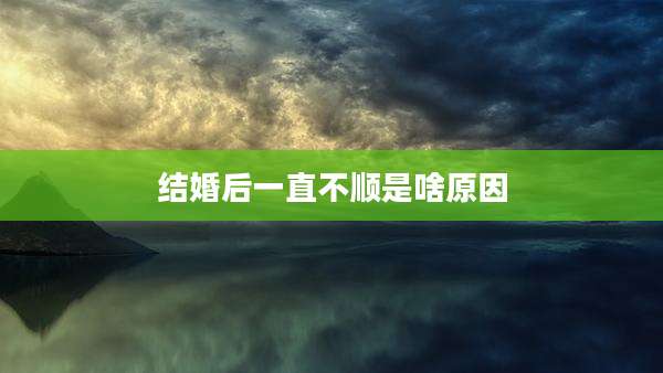 结婚后一直不顺是啥原因