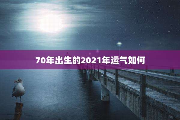 70年出生的2021年运气如何