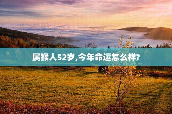 属猴人52岁,今年命运怎么样?