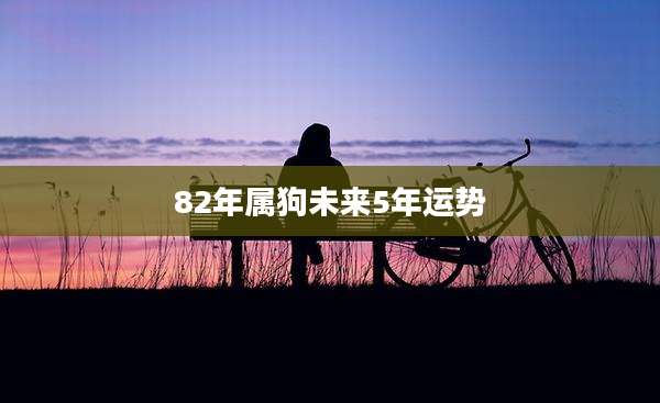 82年属狗未来5年运势