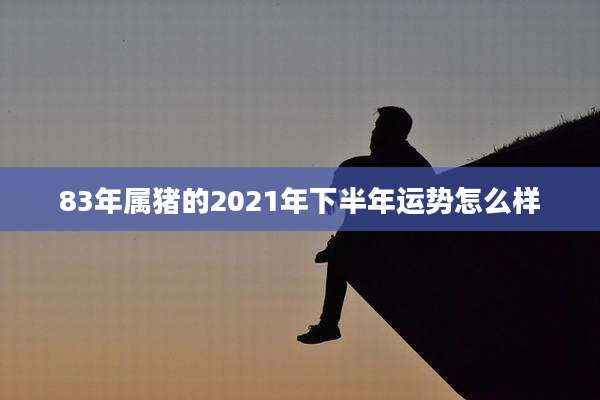 83年属猪的2021年下半年运势怎么样