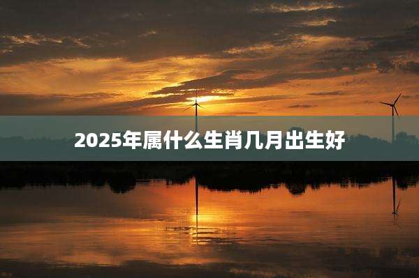 2025年属什么生肖几月出生好