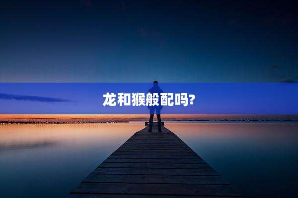 龙和猴般配吗?