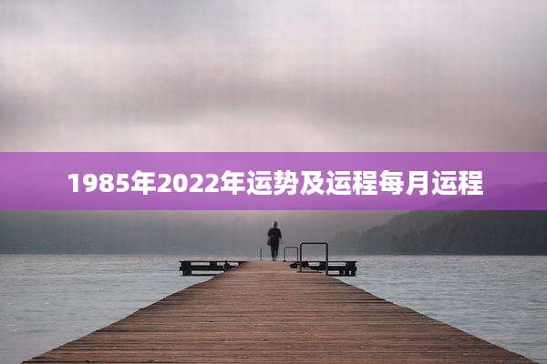 1985年2022年运势及运程每月运程