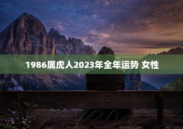 1986属虎人2023年全年运势 女性