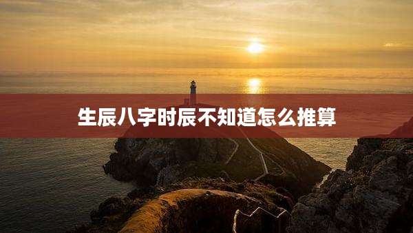 生辰八字时辰不知道怎么推算
