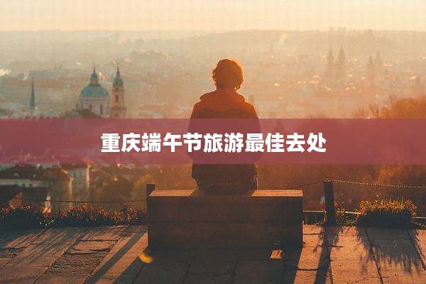 重庆端午节旅游最佳去处