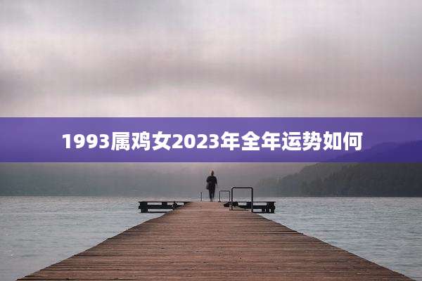 1993属鸡女2023年全年运势如何