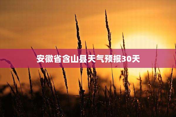 安徽省含山县天气预报30天