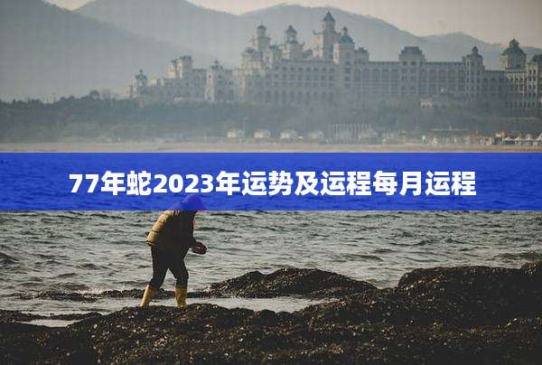 77年蛇2023年运势及运程每月运程