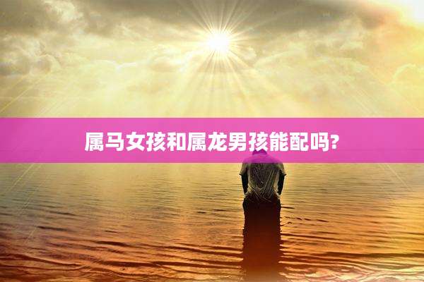属马女孩和属龙男孩能配吗?