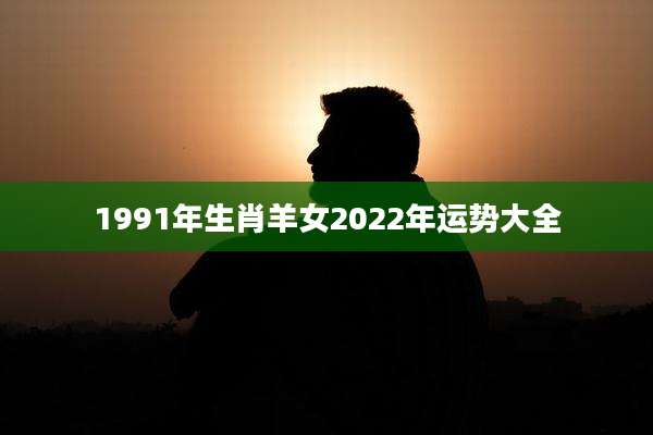 1991年生肖羊女2022年运势大全