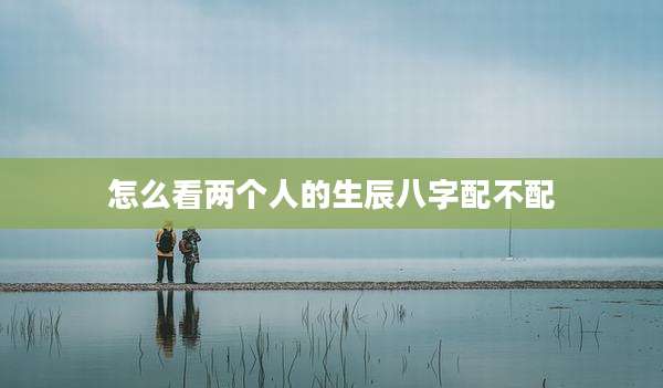 怎么看两个人的生辰八字配不配
