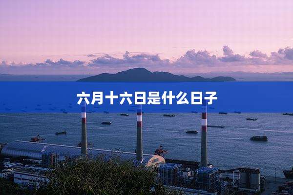六月十六日是什么日子