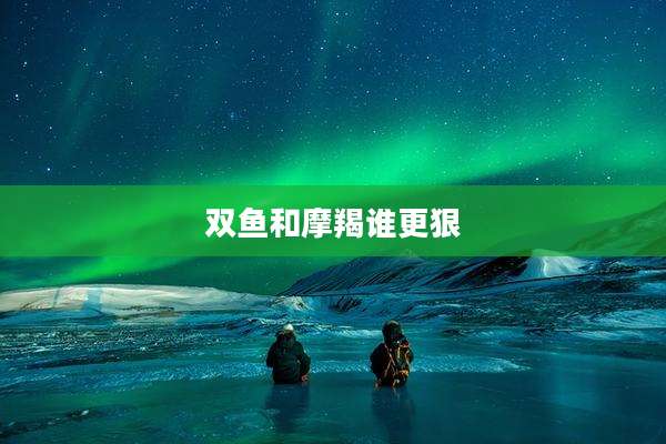 双鱼和摩羯谁更狠