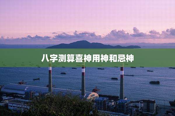 八字测算喜神用神和忌神