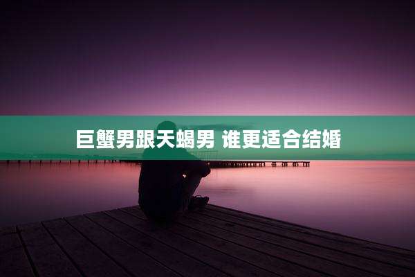 巨蟹男跟天蝎男 谁更适合结婚