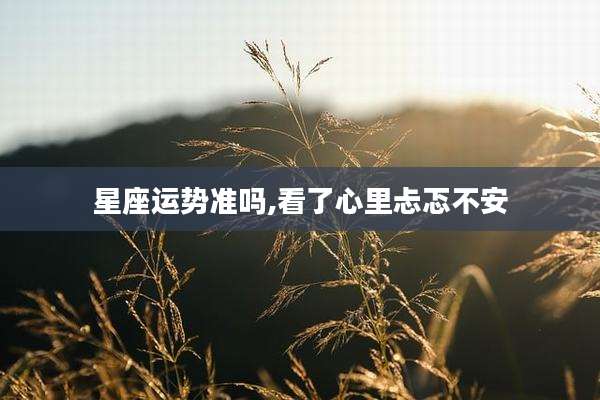 星座运势准吗,看了心里忐忑不安