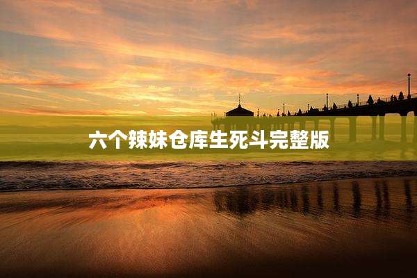 六个辣妹仓库生死斗完整版