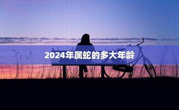 2024年属蛇的多大年龄