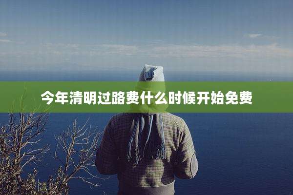今年清明过路费什么时候开始免费