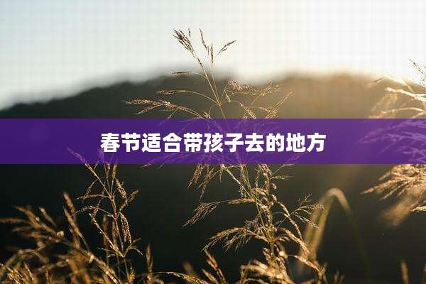 春节适合带孩子去的地方