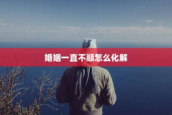 婚姻一直不顺怎么化解
