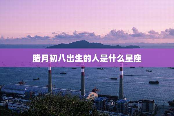 腊月初八出生的人是什么星座
