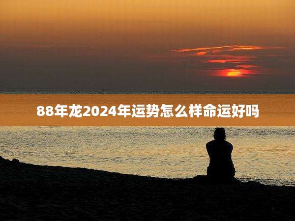 88年龙2024年运势怎么样命运好吗