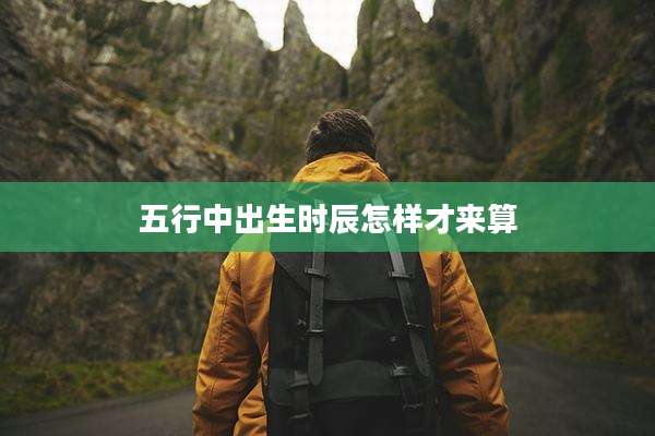 五行中出生时辰怎样才来算