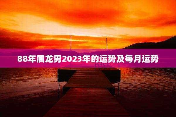 88年属龙男2023年的运势及每月运势