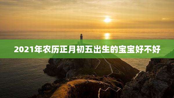 2021年农历正月初五出生的宝宝好不好