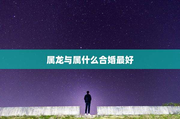属龙与属什么合婚最好