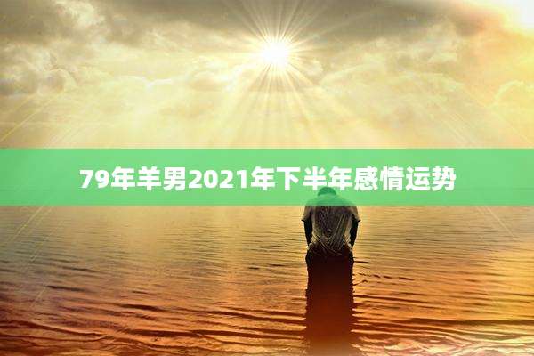 79年羊男2021年下半年感情运势