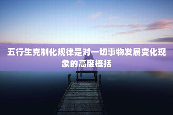 五行生克制化规律是对一切事物发展变化现象的高度概括